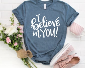 I Believe in You! Shirt /Motivational Shirt / Counselor Shirt / Teacher Shirt / Mom Shirt / Friend Shirt