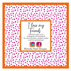 May include: White background with a pink polka dot pattern. A white square with rounded corners contains the text "I love my Friends" and the text "Connect with us on Instagram & Facebook for new arrivals, coupon codes and fun giveaways!"  Below the text are icons for Instagram and Facebook. The text "Rhonda Neal Shoppe" is below the icons.