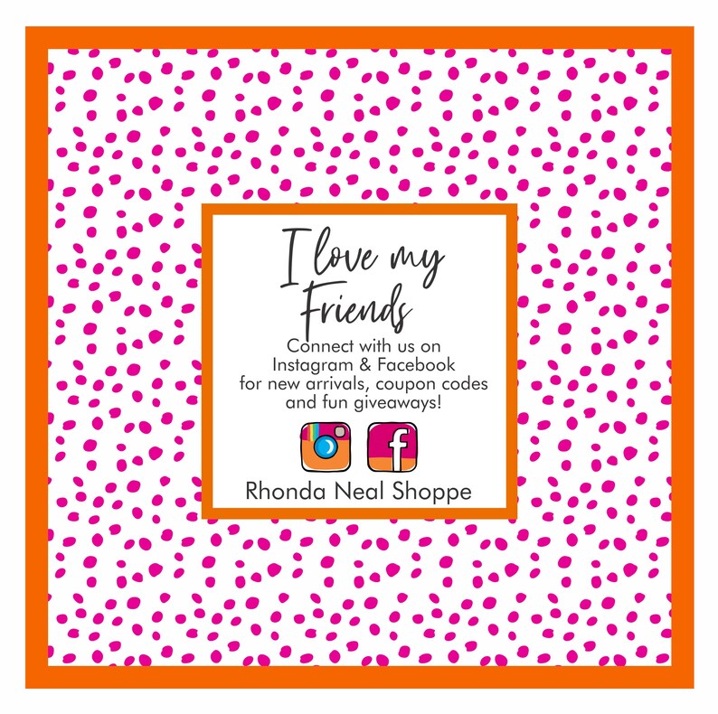 May include: White background with a pink polka dot pattern. A white square with rounded corners contains the text "I love my Friends" and the text "Connect with us on Instagram & Facebook for new arrivals, coupon codes and fun giveaways!"  Below the text are icons for Instagram and Facebook. The text "Rhonda Neal Shoppe" is below the icons.