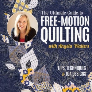 The Ultimate Guide to Free-Motion Quilting with Angela Walters - 104 Tips, techniques, and designs