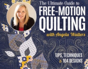 The Ultimate Guide to Free-Motion Quilting with Angela Walters - 104 Tips, techniques, and designs