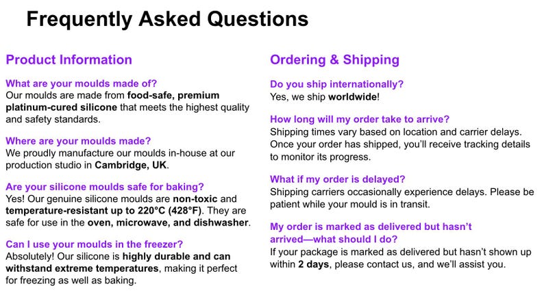 May include: Frequently Asked Questions about silicone molds.  The text describes the material, manufacturing location, temperature resistance, and safe uses for the molds.  It also includes information about shipping, delivery times, and handling delays.