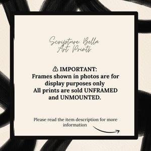 May include: A beige and black image with a white rectangle in the centre. The rectangle contains the text "Scripture Bella Art Prints" and a warning that frames shown in photos are for display purposes only. All prints are sold unframed and unmounted. The text also instructs the viewer to read the item description for more information.