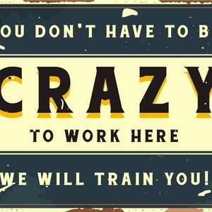 May include: A vintage-style metal sign with a distressed, rusty look. It reads "You don't have to be crazy to work here, we will train you!" in black and yellow text on a blue background.