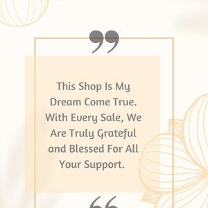 May include: A beige and white graphic with a quote that reads "This shop is my dream come true. With every sale, we are truly grateful and blessed for all your support." The quote is surrounded by a beige rectangle with a white border. The graphic also includes a floral design in the background.