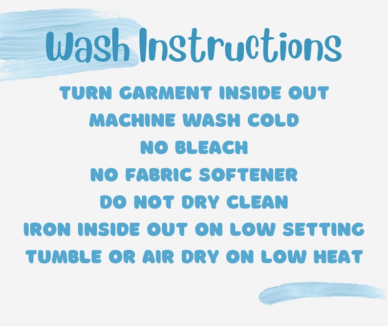 May include: Blue text on a white background with instructions for washing a garment. The text reads: "Wash Instructions", "Turn garment inside out", "Machine wash cold", "No bleach", "No fabric softener", "Do not dry clean", "Iron inside out on low setting", "Tumble or air dry on low heat".