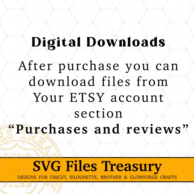 May include: Text on a white background with a yellow banner at the bottom. The text reads "Digital Downloads After purchase you can download files from Your ETSY account section "Purchases and reviews" SVG Files Treasury DESIGNS FOR CRICUT, SILOUHETTE, BROTHER & GLOWFORGE CRAFTS FILES"