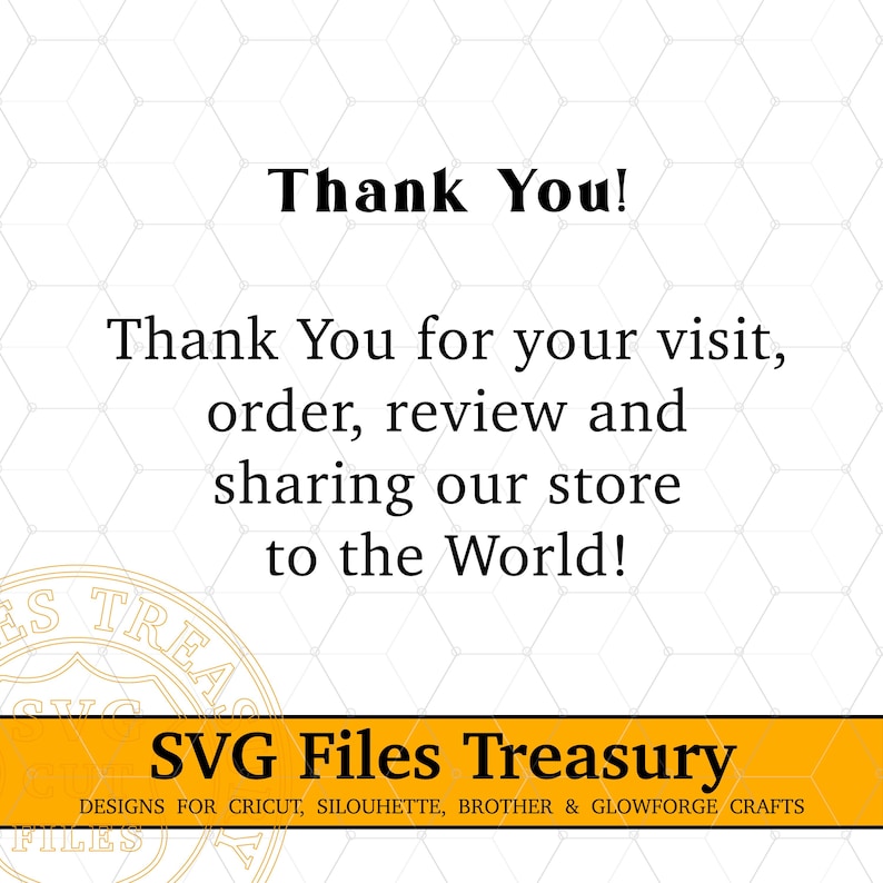 May include: A yellow and white graphic with the text "Thank You!" and "Thank You for your visit, order, review and sharing our store to the World!"  The graphic also includes the text "SVG Files Treasury" and "DESIGNS FOR CRICUT, SILOUHETTE, BROTHER & GLOWFORGE CRAFTS".