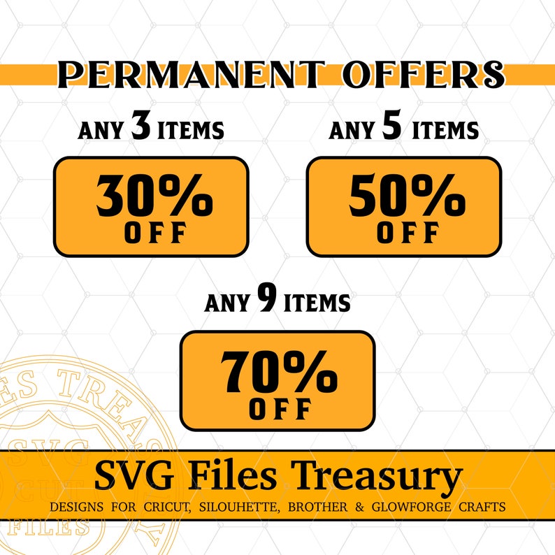 May include: A yellow and black graphic with the text "PERMANENT OFFERS" at the top.  There are three yellow boxes with black text. The first box says "ANY 3 ITEMS 30% OFF", the second box says "ANY 5 ITEMS 50% OFF", and the third box says "ANY 9 ITEMS 70% OFF". Below the boxes is the text "SVG Files Treasury DESIGNS FOR CRICUT, SILOUHETTE, BROTHER & GLOWFORGE CRAFTS".