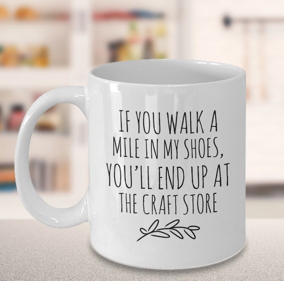 Funny Crafter Mug, Gift for Crafter, Crafting Quotes, Walk a Mile in My Shoes, End Up at Craft Store, Addicted to Crafts, Crafter Gift