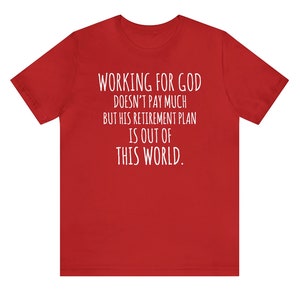 May include: Red t-shirt with white text that reads "WORKING FOR GOD DOESN'T PAY MUCH BUT HIS RETIREMENT PLAN IS OUT OF THIS WORLD."