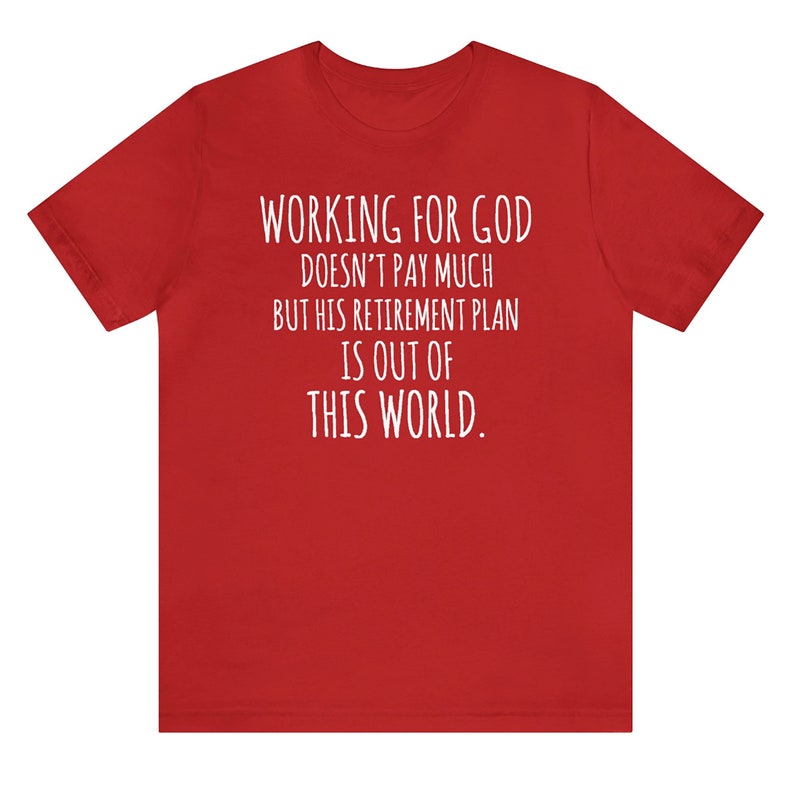 May include: Red t-shirt with white text that reads "WORKING FOR GOD DOESN'T PAY MUCH BUT HIS RETIREMENT PLAN IS OUT OF THIS WORLD."
