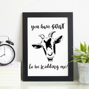 Farmhouse Decor Print - You Have Goat To Be Kidding Me - Quote Art Instant Download - Home Decor Print - Goat Art - Goat Wall Hanging - 5003
