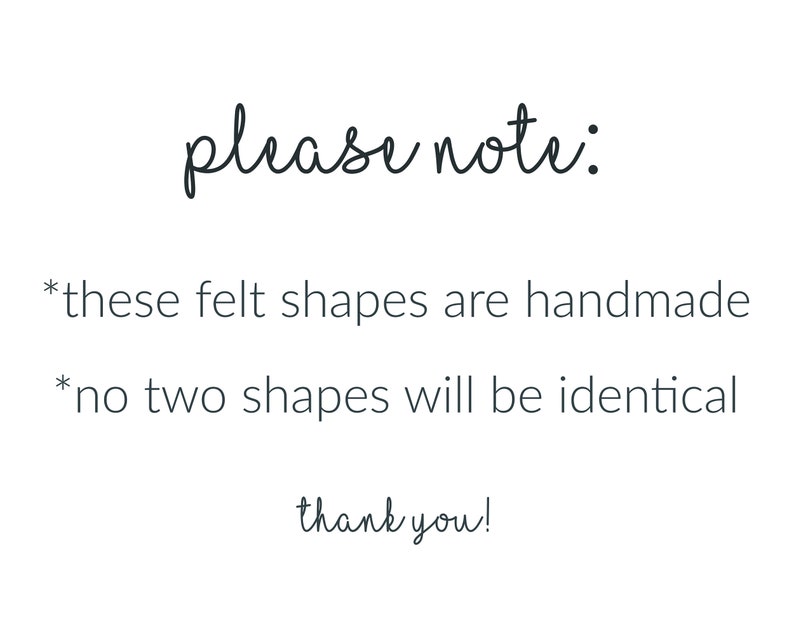 Peut inclure: Un panneau blanc avec du texte noir qui indique : please note: *these felt shapes are handmade *no two shapes will be identical thank you! Le texte est pr&eacute;sent&eacute; dans une police simple et claire, communiquant des informations sur le produit.