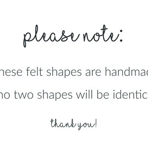 May include: White background with black handwritten text that reads "please note: *these felt shapes are handmade *no two shapes will be identical thank you!"