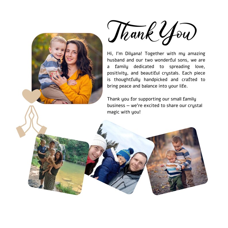 May include: A family of four, including two young boys, smiles for a photo. The family is standing in front of a natural background. The text "Thank You" is written in a decorative font at the top of the image. The text below the image reads "Hi, I'm Dilyana! Together with my amazing husband and our two wonderful sons, we are a family dedicated to spreading love, positivity, and beautiful crystals. Each piece is thoughtfully handpicked and crafted to bring peace and balance into your life. Thank you for supporting our small family business - we're excited to share our crystal magic with you!"