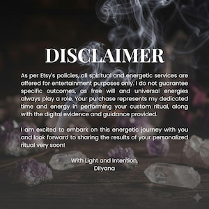 May include: A digital disclaimer graphic featuring white text on a dark background with wisps of smoke and purple crystals. The text reads: DISCLAIMER. As per Etsy's policies, all spiritual and energetic services are offered for entertainment purposes only.