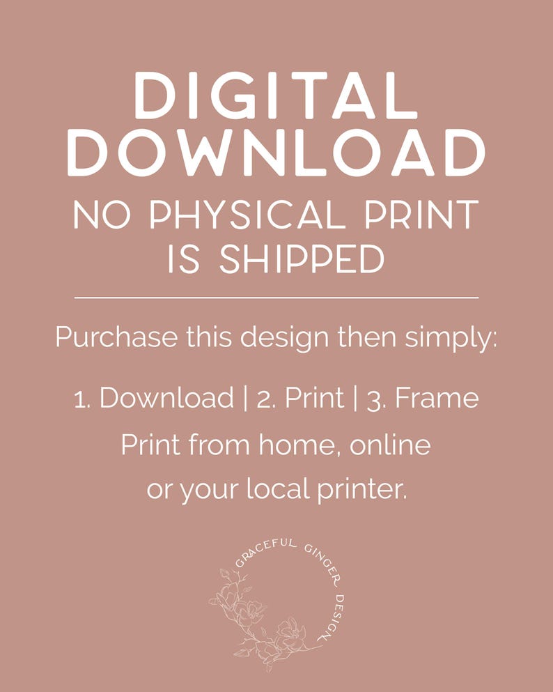 May include: Digital download graphic with the text "DIGITAL DOWNLOAD NO PHYSICAL PRINT IS SHIPPED" and instructions to download, print, and frame the design. The graphic also includes the text "GRACEFUL GINGER DESIGN" in a circle with a floral design.