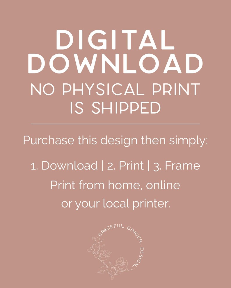 May include: Digital download graphic with the text "DIGITAL DOWNLOAD NO PHYSICAL PRINT IS SHIPPED" and instructions to download, print, and frame the design. The graphic also includes the text "GRACEFUL GINGER DESIGN" in a circle with a floral design.