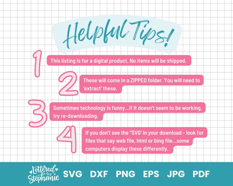 May include: A pink and blue graphic with the text "Helpful Tips!" and numbered tips for downloading digital products. The tips include information about zipped folders, extracting files, and re-downloading. The graphic also includes the text "Lettered by Stephanie" and the file types SVG, DXF, PNG, EPS, JPG, and PDF.