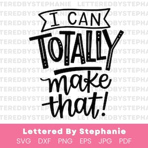 May include: Black and white graphic design with the text "I can totally make that!"  Lettered By Stephanie is written below the graphic.  SVG, DXF, PNG, EPS, JPG, and PDF file formats are listed below the text.