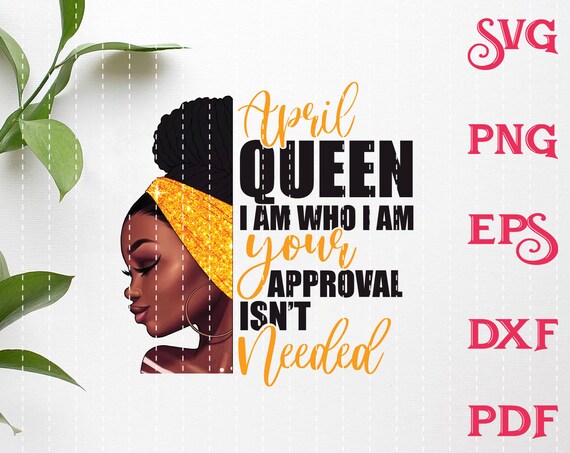 Download April Queen I Am Who I Am Your Approval Isn T Needed Svg Etsy
