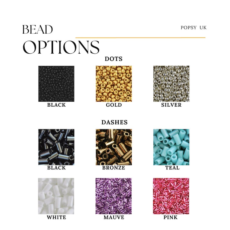 May include: Bead options for jewelry making.  Choose from black, gold, silver, bronze, teal, white, mauve, and pink beads.  Beads are available in two styles: dots and dashes.