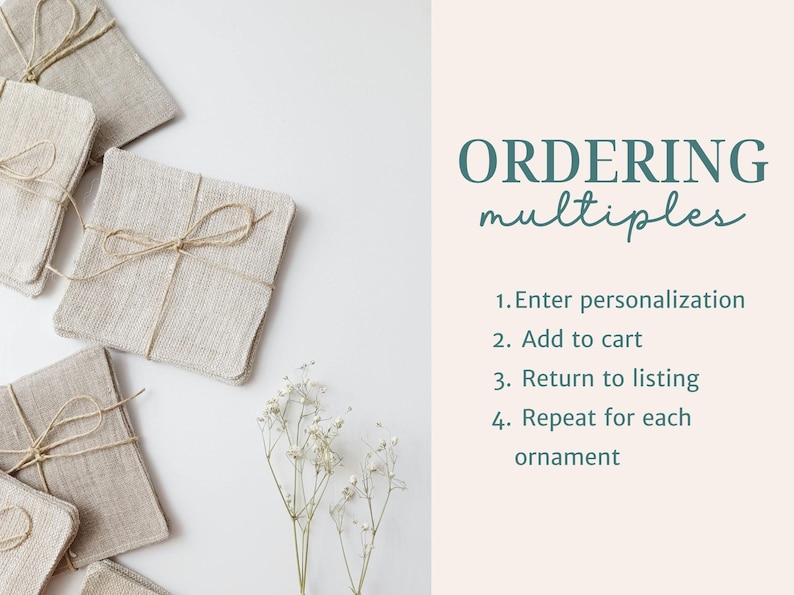 May include: Several square beige linen ornaments tied with thin twine, accompanied by text that reads: ORDERING multiples, 1. Enter personalization, 2. Add to cart, 3. Return to listing, 4. Repeat for each ornament, and a small sprig of white flowers.