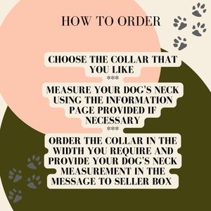 May include: A pink and green graphic with paw prints and instructions on how to order a dog collar. The text reads: "HOW TO ORDER", "CHOOSE THE COLLAR THAT YOU LIKE", "MEASURE YOUR DOG'S NECK USING THE INFORMATION PAGE PROVIDED IF NECESSARY", and "ORDER THE COLLAR IN THE WIDTH YOU REQUIRE AND PROVIDE YOUR DOG'S NECK MEASUREMENT IN THE MESSAGE TO SELLER BOX".