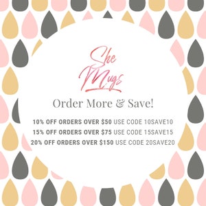 May include: A white circle with a pink and gold watercolor design border. The text "She Mugs" is written in pink and gold watercolor. The text "Order More & Save!" is written in black. Below the text are four lines of text with discount information: "10% OFF ORDERS OVER $50 USE CODE 10SAVE10", "15% OFF ORDERS OVER $75 USE CODE 15SAVE15", "20% OFF ORDERS OVER $150 USE CODE 20SAVE20".