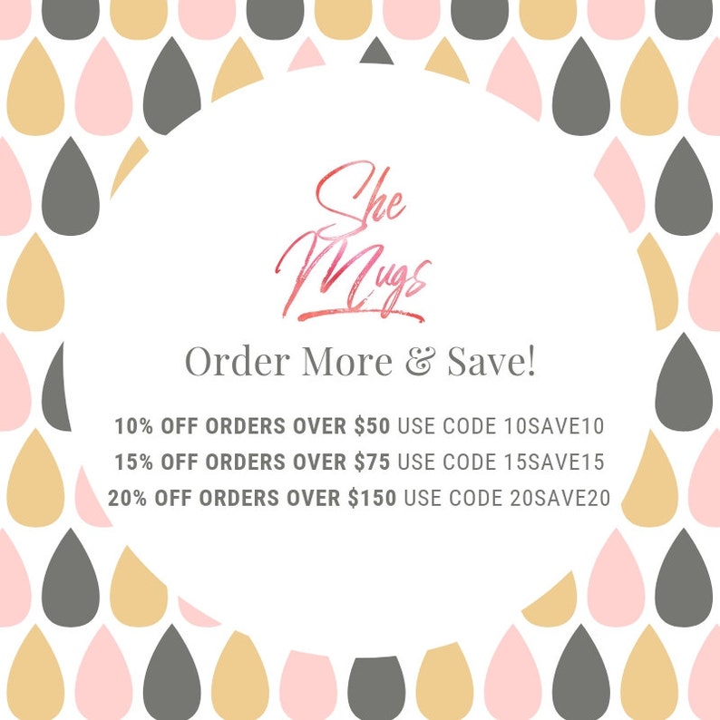 May include: A white circle with a pink and gold watercolor design border. The text "She Mugs" is written in pink and gold watercolor. The text "Order More & Save!" is written in black. Below the text are four lines of text with discount information: "10% OFF ORDERS OVER $50 USE CODE 10SAVE10", "15% OFF ORDERS OVER $75 USE CODE 15SAVE15", "20% OFF ORDERS OVER $150 USE CODE 20SAVE20".