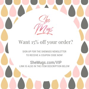 May include: A graphic with a pink, gold, and gray raindrop pattern. The text reads "She Mugs" in a pink and gold script font. The text below reads "Want 15% off your order? Sign up for the SheMugs newsletter to receive a coupon code now! SheMugs.com/VIP Link is also in the item description below."