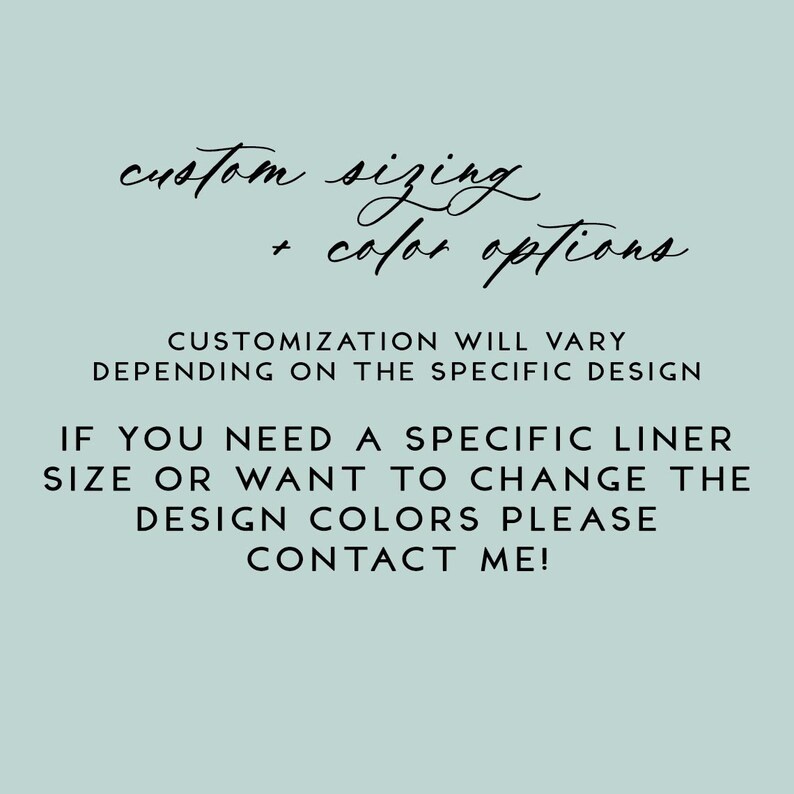 May include: Text on a light blue background that reads "custom sizing + color options". Below the text is a message that reads "Customization will vary depending on the specific design. If you need a specific liner size or want to change the design colors please contact me!"