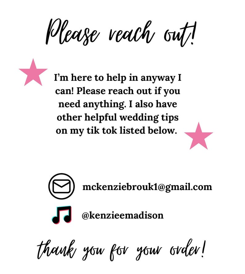 May include: Pink stars on a white background with the text "Please reach out!" and "I'm here to help in anyway I can! Please reach out if you need anything. I also have other helpful wedding tips on my tik tok listed below."  The text also includes an email address and a social media handle: "mckenziebrouk1@gmail.com" and "@kenzieemadison". The text ends with "thank you for your order!"