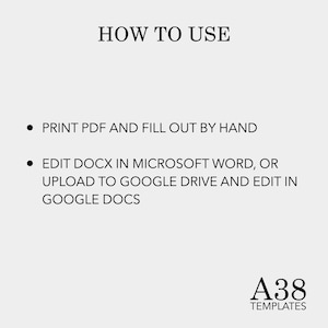 May include: Instructions on how to use a printable template. The text reads "HOW TO USE" and includes two bullet points: "PRINT PDF AND FILL OUT BY HAND" and "EDIT DOCX IN MICROSOFT WORD, OR UPLOAD TO GOOGLE DRIVE AND EDIT IN GOOGLE DOCS". The text "A38 TEMPLATES" is at the bottom of the image.