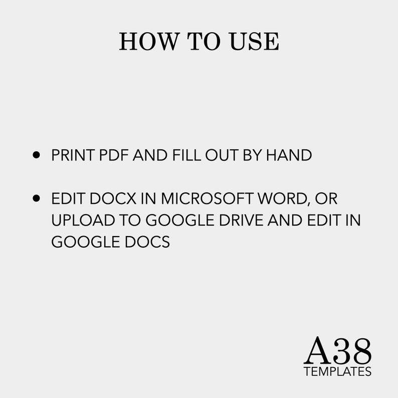 May include: Instructions on how to use a printable template. The text reads "HOW TO USE" and includes two bullet points: "PRINT PDF AND FILL OUT BY HAND" and "EDIT DOCX IN MICROSOFT WORD, OR UPLOAD TO GOOGLE DRIVE AND EDIT IN GOOGLE DOCS". The text "A38 TEMPLATES" is at the bottom of the image.