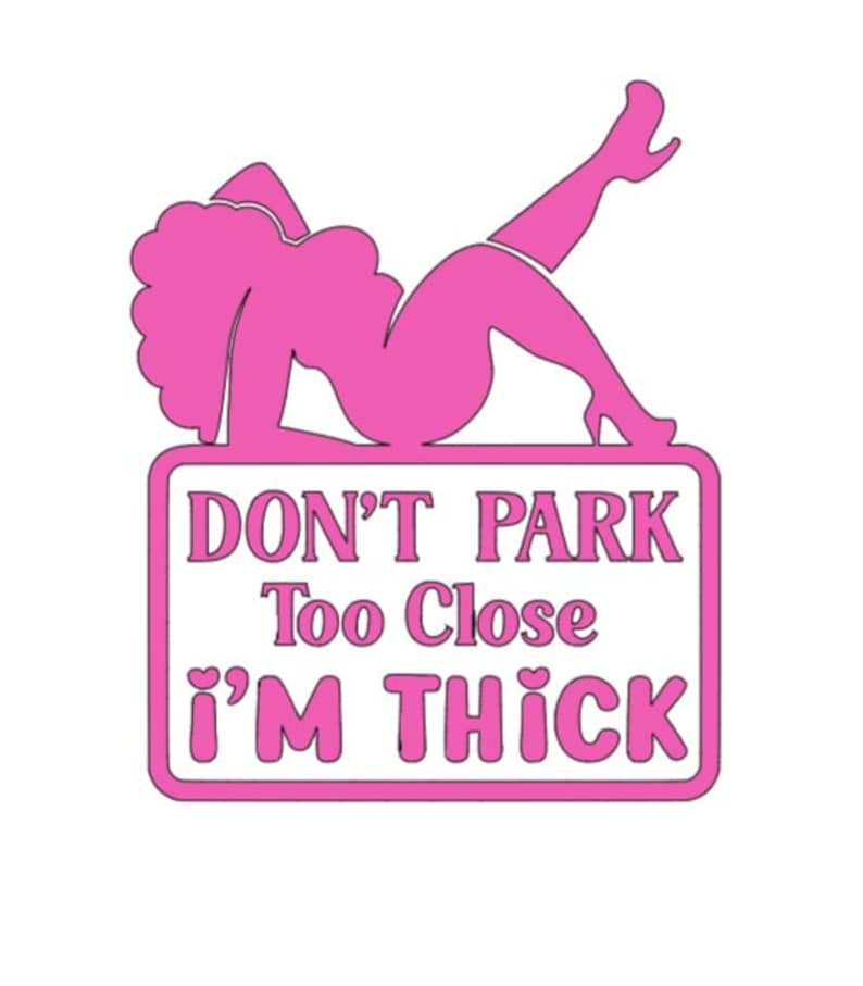 May include: A pink sign with the text "DON'T PARK Too Close I'M THICK" and a pink silhouette of a woman reclining. The sign has a white background and a pink border. The woman is wearing high heels.