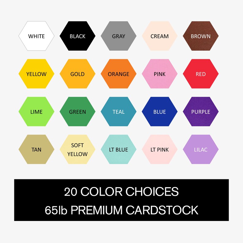 May include: A chart of 20 color choices for 65lb premium cardstock. The colors are displayed in hexagonal shapes. The colors include white, black, gray, cream, brown, yellow, gold, orange, pink, red, lime, green, teal, blue, purple, tan, soft yellow, light blue, light pink, and lilac.