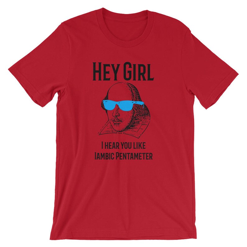 May include: Red t-shirt with a black and white illustration of William Shakespeare wearing blue sunglasses. The text "Hey Girl" is above the illustration and "I hear you like Iambic Pentameter" is below.