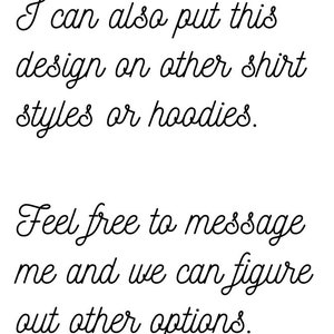 May include: Text in cursive script reads: "I can also put this design on other shirt styles or hoodies. Feel free to message me and we can figure out other options."