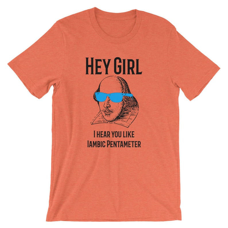 May include: Orange t-shirt with a black and white illustration of William Shakespeare wearing blue sunglasses. The text "Hey Girl" and "I hear you like Iambic Pentameter" is printed on the shirt.