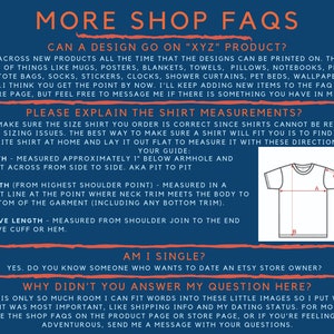 May include: A blue and white graphic with the text "More Shop FAQs" in large white letters. The graphic includes a section titled "Can a design go on "XYZ" product?" and another section titled "Please explain the shirt measurements?" with a diagram of a t-shirt showing how to measure width, length, and sleeve length. The graphic also includes a section titled "Am I single?" and a section titled "Why didn't you answer my question here?"
