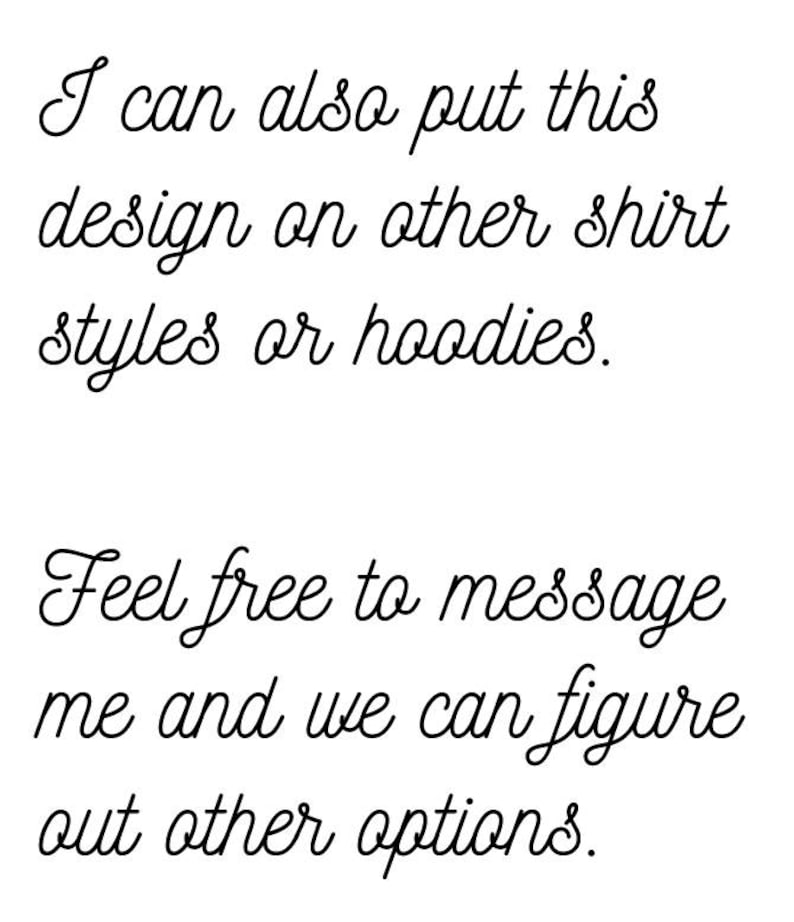 May include: Text in cursive script reads: "I can also put this design on other shirt styles or hoodies. Feel free to message me and we can figure out other options."