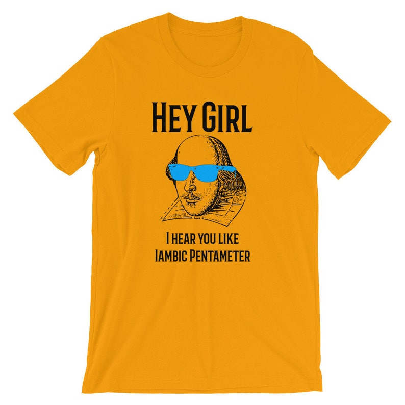 May include: A yellow t-shirt with a black and white illustration of William Shakespeare wearing blue sunglasses. The text "HEY GIRL" is above the illustration and the text "I HEAR YOU LIKE IAMBIC PENTAMETER" is below the illustration.