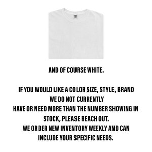 May include: A white t-shirt with the text "AND OF COURSE WHITE." below the image. The text below the image reads: "IF YOU WOULD LIKE A COLOR SIZE, STYLE, BRAND WE DO NOT CURRENTLY HAVE OR NEED MORE THAN THE NUMBER SHOWING IN STOCK, PLEASE REACH OUT. WE ORDER NEW INVENTORY WEEKLY AND CAN INCLUDE YOUR SPECIFIC NEEDS."