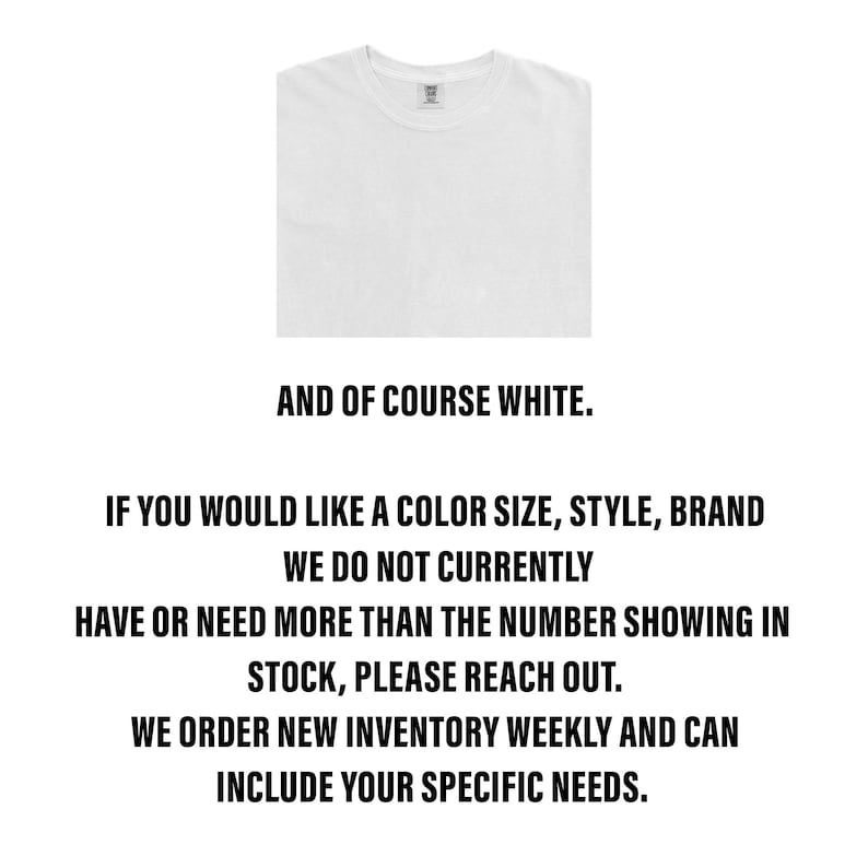 May include: A white t-shirt with the text "AND OF COURSE WHITE." below the image. The text below the image reads: "IF YOU WOULD LIKE A COLOUR SIZE, STYLE, BRAND WE DO NOT CURRENTLY HAVE OR NEED MORE THAN THE NUMBER SHOWING IN STOCK, PLEASE REACH OUT. WE ORDER NEW INVENTORY WEEKLY AND CAN INCLUDE YOUR SPECIFIC NEEDS."