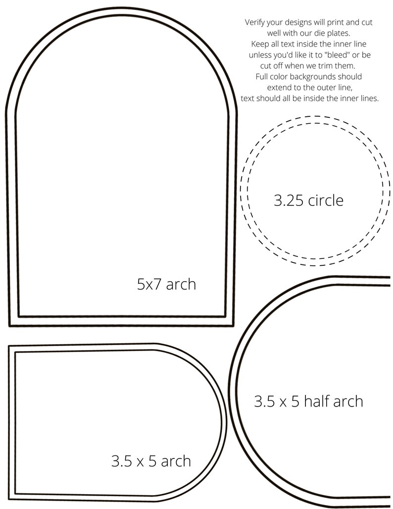 May include: A diagram showing different shapes for die cutting, including a 5x7 inch arch, a 3.5x5 inch arch, a 3.5x5 inch half arch, and a 3.25 inch circle. The text "Verify your designs will print and cut well with our die plates. Keep all text inside the inner line unless you'd like it to "bleed" or be cut off when we trim them. Full color backgrounds should extend to the outer line, text should all be inside the inner lines." is included.