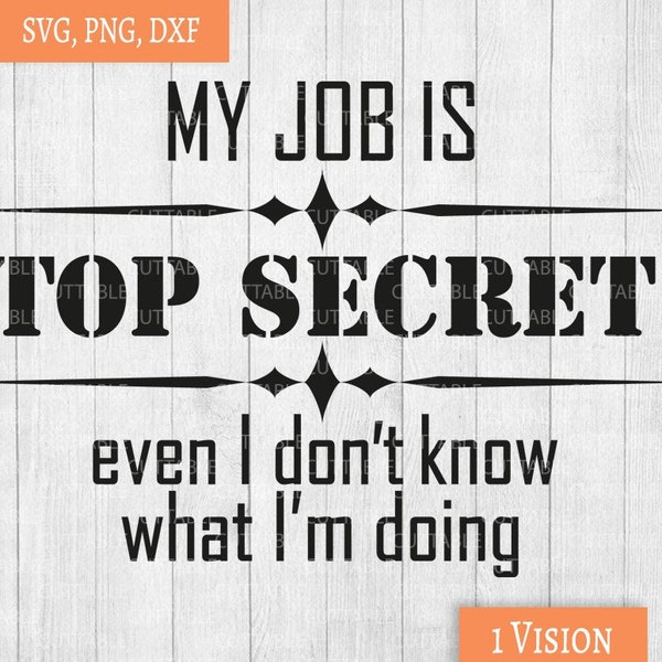 My Job is top secret, even I don't know what I'm doing  SVG, fun t-shirt quote, fun decal svg, cut file for cricut, silhouette, dxf, png