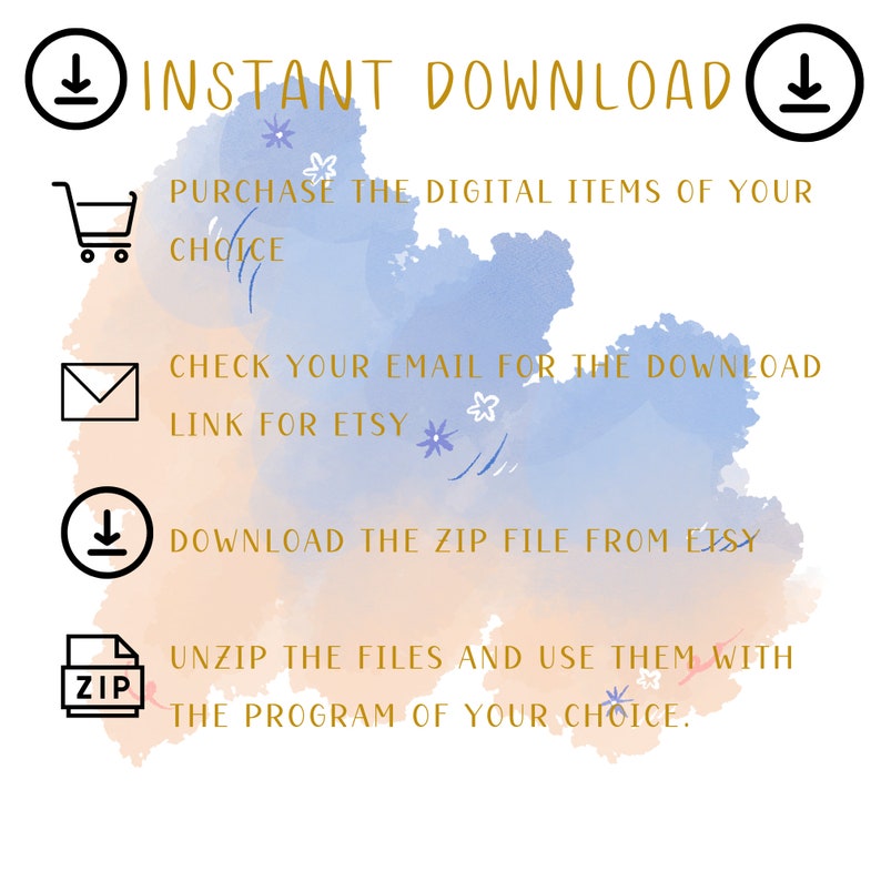 Instant Download- purchase the digital items of your choice, check your email for download link from Etsy, Download the Zip File from Etsy, Unzip the files and use them with the program of your choice.