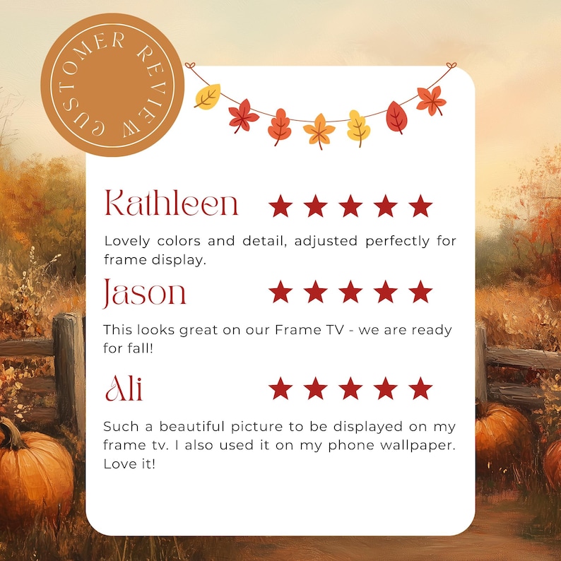 May include: Customer reviews for a digital painting of an autumn scene with pumpkins and a wooden fence. The reviews are positive, with five stars given by Kathleen, Jason, and Ali. The text reads: "Lovely colors and detail, adjusted perfectly for frame display." "This looks great on our Frame TV - we are ready for fall!" "Such a beautiful picture to be displayed on my frame tv. I also used it on my phone wallpaper. Love it!"